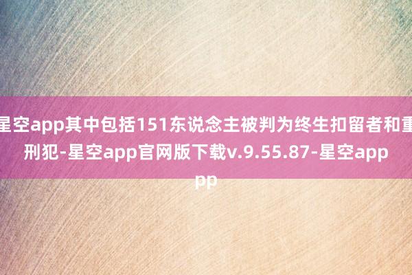 星空app其中包括151东说念主被判为终生扣留者和重刑犯-星空app官网版下载v.9.55.87-星空app