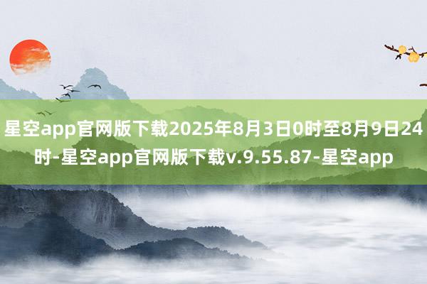 星空app官网版下载2025年8月3日0时至8月9日24时-星空app官网版下载v.9.55.87-星空app
