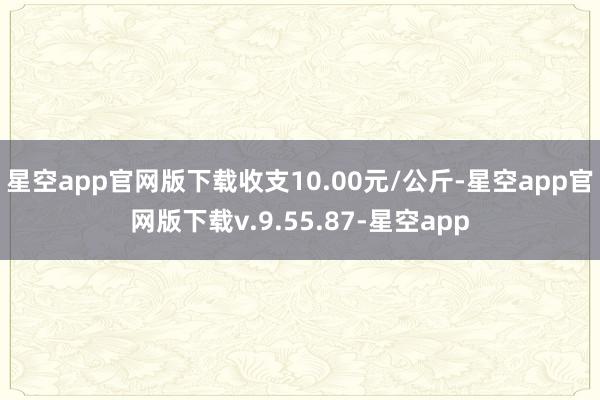 星空app官网版下载收支10.00元/公斤-星空app官网版下载v.9.55.87-星空app