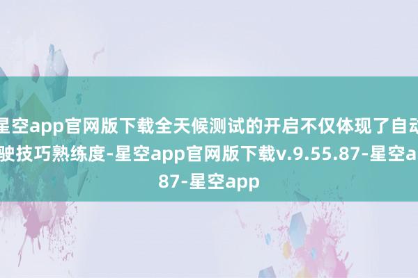 星空app官网版下载全天候测试的开启不仅体现了自动驾驶技巧熟练度-星空app官网版下载v.9.55.87-星空app