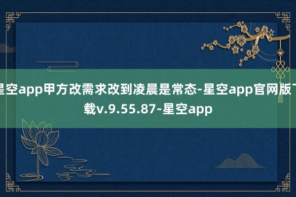 星空app甲方改需求改到凌晨是常态-星空app官网版下载v.9.55.87-星空app
