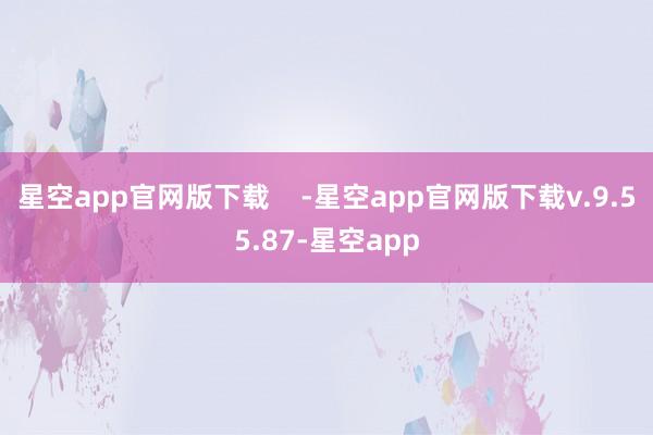 星空app官网版下载    -星空app官网版下载v.9.55.87-星空app