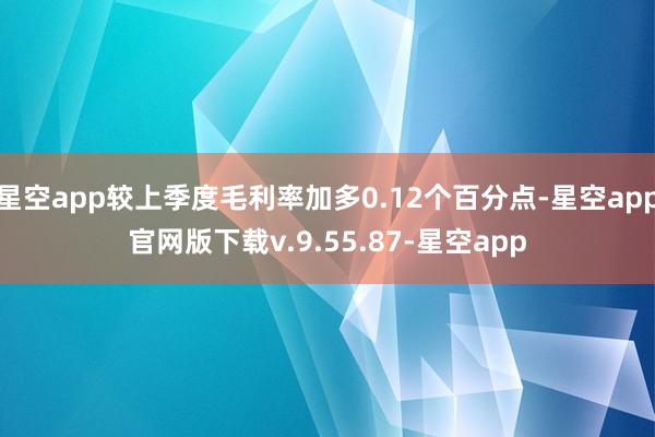 星空app较上季度毛利率加多0.12个百分点-星空app官网版下载v.9.55.87-星空app