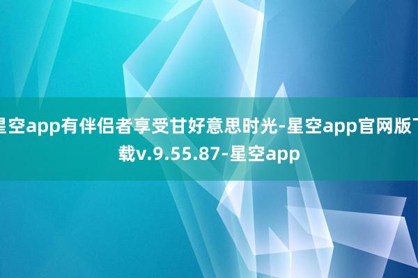星空app有伴侣者享受甘好意思时光-星空app官网版下载v.9.55.87-星空app