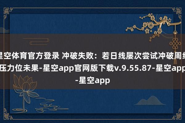 星空体育官方登录 冲破失败：若日线屡次尝试冲破周线压力位未果-星空app官网版下载v.9.55.87-星空app