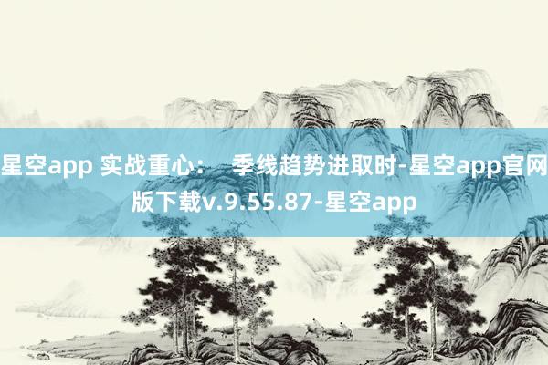 星空app 实战重心：  季线趋势进取时-星空app官网版下载v.9.55.87-星空app