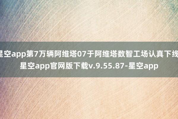 星空app第7万辆阿维塔07于阿维塔数智工场认真下线-星空app官网版下载v.9.55.87-星空app