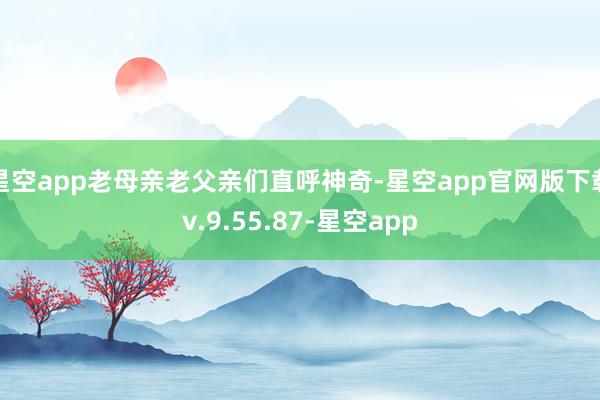 星空app老母亲老父亲们直呼神奇-星空app官网版下载v.9.55.87-星空app