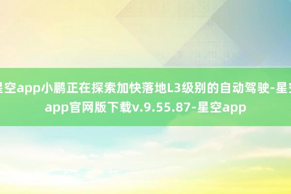 星空app小鹏正在探索加快落地L3级别的自动驾驶-星空app官网版下载v.9.55.87-星空app