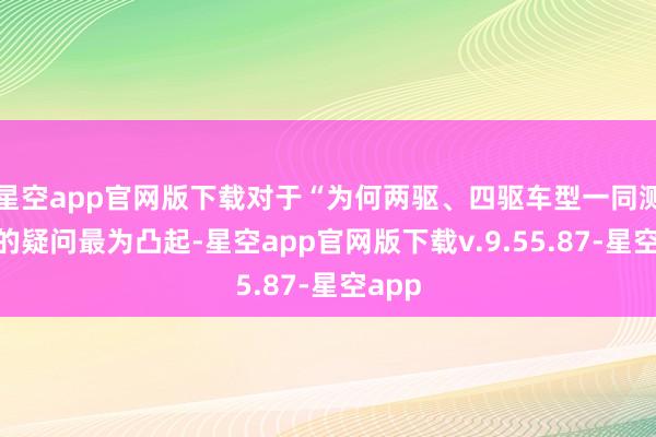 星空app官网版下载对于“为何两驱、四驱车型一同测试”的疑问最为凸起-星空app官网版下载v.9.55.87-星空app