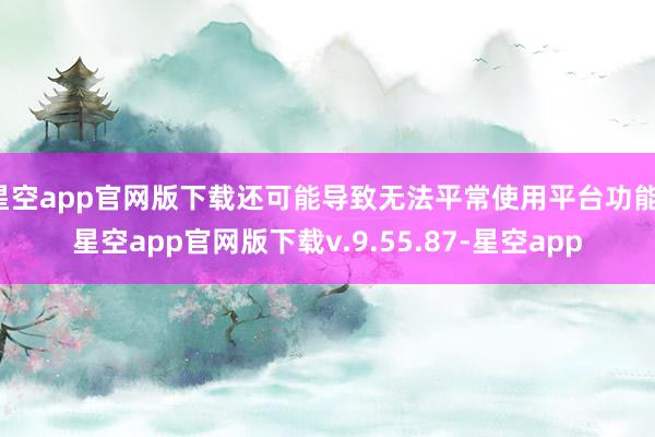 星空app官网版下载还可能导致无法平常使用平台功能-星空app官网版下载v.9.55.87-星空app