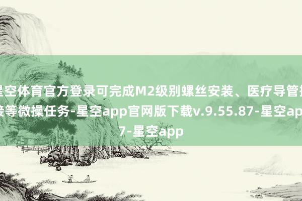 星空体育官方登录可完成M2级别螺丝安装、医疗导管插接等微操任务-星空app官网版下载v.9.55.87-星空app