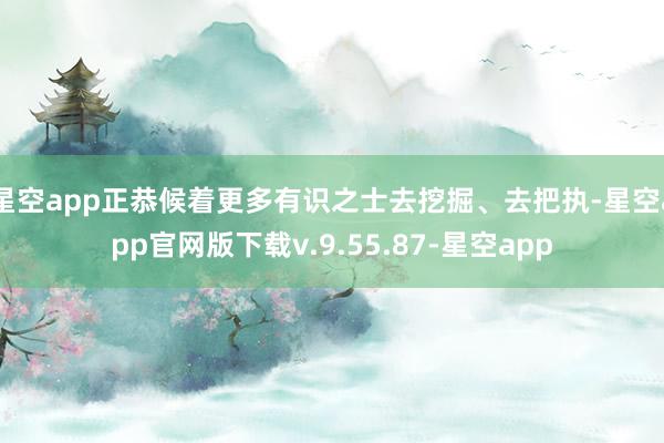 星空app正恭候着更多有识之士去挖掘、去把执-星空app官网版下载v.9.55.87-星空app
