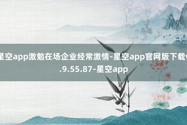 星空app激勉在场企业经常激情-星空app官网版下载v.9.55.87-星空app