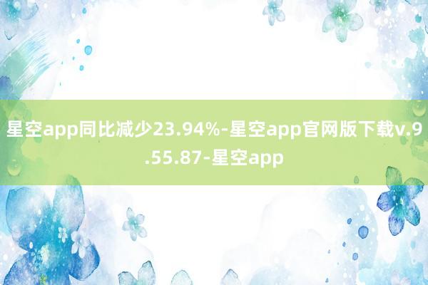 星空app同比减少23.94%-星空app官网版下载v.9.55.87-星空app