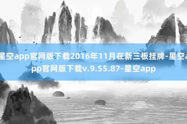 星空app官网版下载2016年11月在新三板挂牌-星空app官网版下载v.9.55.87-星空app