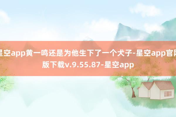 星空app黄一鸣还是为他生下了一个犬子-星空app官网版下载v.9.55.87-星空app