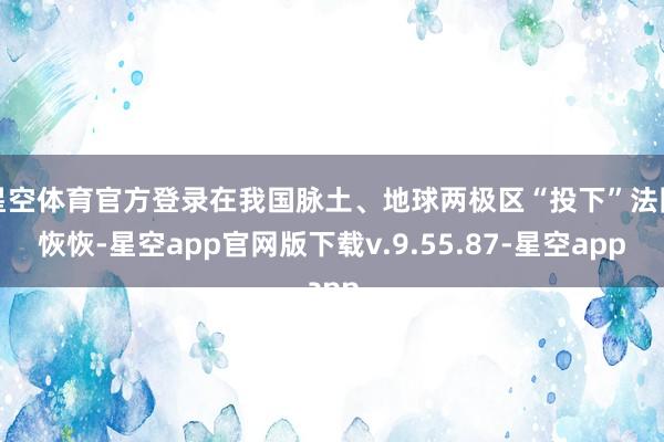 星空体育官方登录在我国脉土、地球两极区“投下”法网恢恢-星空app官网版下载v.9.55.87-星空app