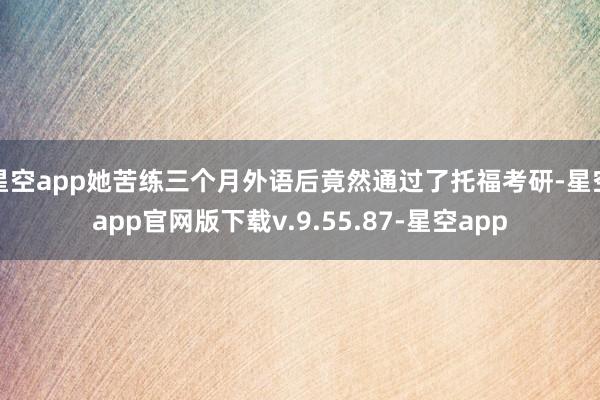 星空app她苦练三个月外语后竟然通过了托福考研-星空app官网版下载v.9.55.87-星空app