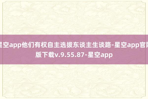 星空app他们有权自主选拔东谈主生谈路-星空app官网版下载v.9.55.87-星空app