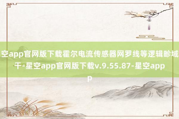星空app官网版下载霍尔电流传感器网罗线等逻辑畛域相干-星空app官网版下载v.9.55.87-星空app