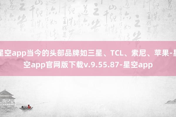 星空app当今的头部品牌如三星、TCL、索尼、苹果-星空app官网版下载v.9.55.87-星空app