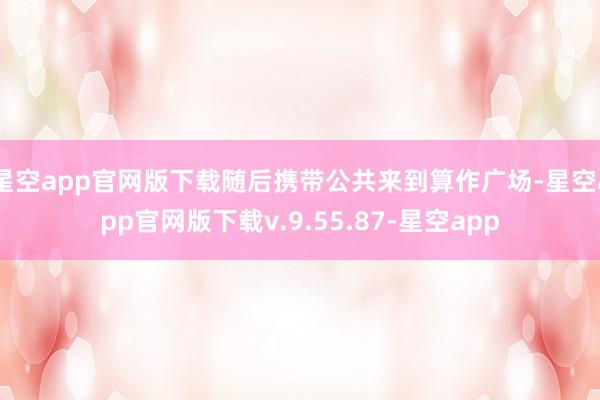 星空app官网版下载随后携带公共来到算作广场-星空app官网版下载v.9.55.87-星空app