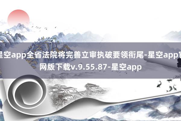 星空app全省法院将完善立审执破要领衔尾-星空app官网版下载v.9.55.87-星空app