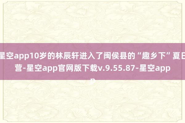 星空app10岁的林辰轩进入了闽侯县的“趣乡下”夏日营-星空app官网版下载v.9.55.87-星空app
