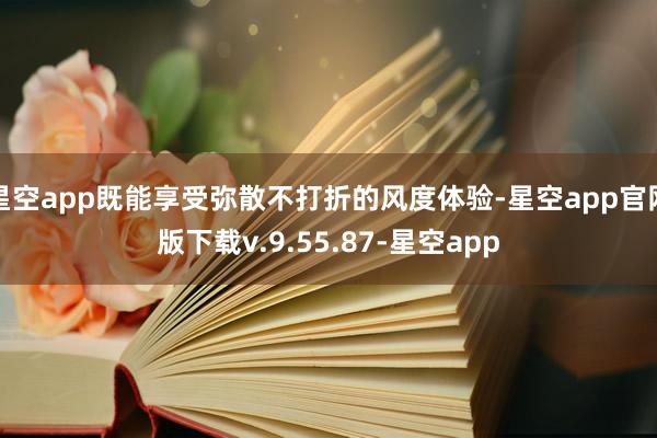 星空app既能享受弥散不打折的风度体验-星空app官网版下载v.9.55.87-星空app
