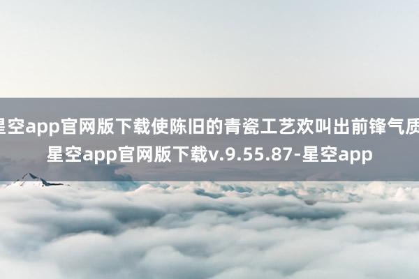 星空app官网版下载使陈旧的青瓷工艺欢叫出前锋气质-星空app官网版下载v.9.55.87-星空app