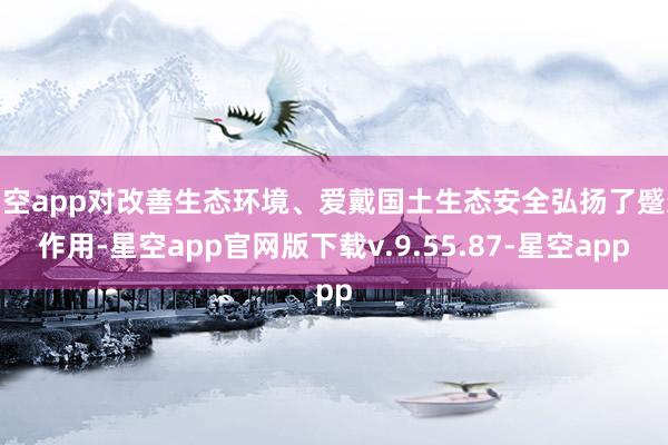 星空app对改善生态环境、爱戴国土生态安全弘扬了蹙迫作用-星空app官网版下载v.9.55.87-星空app
