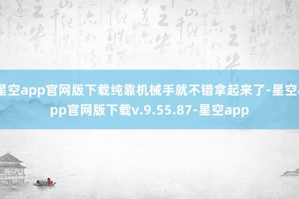 星空app官网版下载纯靠机械手就不错拿起来了-星空app官网版下载v.9.55.87-星空app