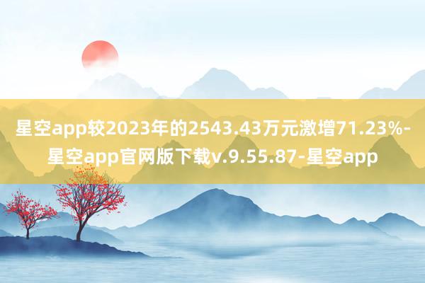 星空app较2023年的2543.43万元激增71.23%-星空app官网版下载v.9.55.87-星空app
