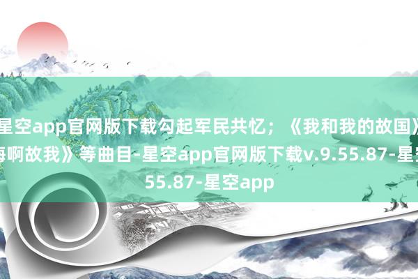 星空app官网版下载勾起军民共忆；《我和我的故国》《大海啊故我》等曲目-星空app官网版下载v.9.55.87-星空app