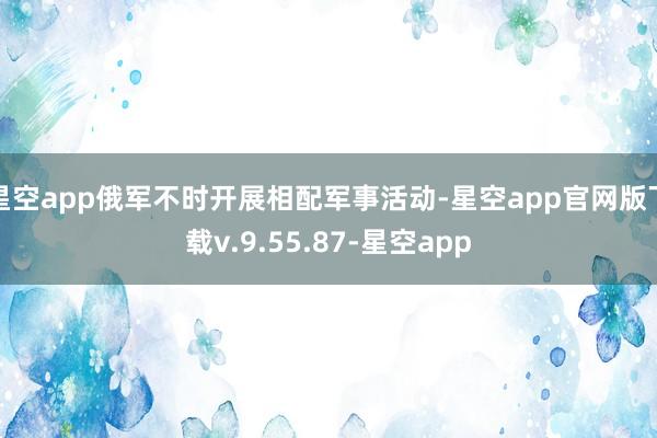 星空app俄军不时开展相配军事活动-星空app官网版下载v.9.55.87-星空app