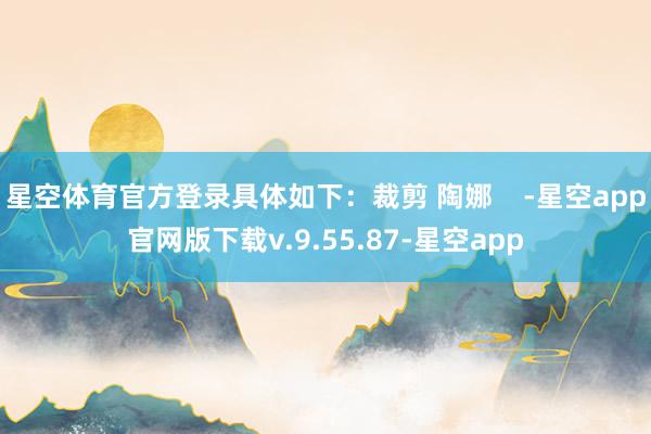 星空体育官方登录具体如下：裁剪 陶娜    -星空app官网版下载v.9.55.87-星空app