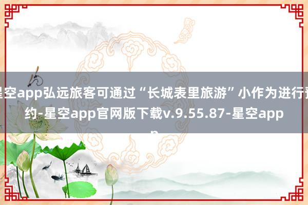 星空app弘远旅客可通过“长城表里旅游”小作为进行预约-星空app官网版下载v.9.55.87-星空app