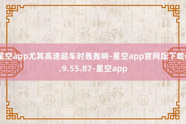 星空app尤其高速超车时轰轰响-星空app官网版下载v.9.55.87-星空app