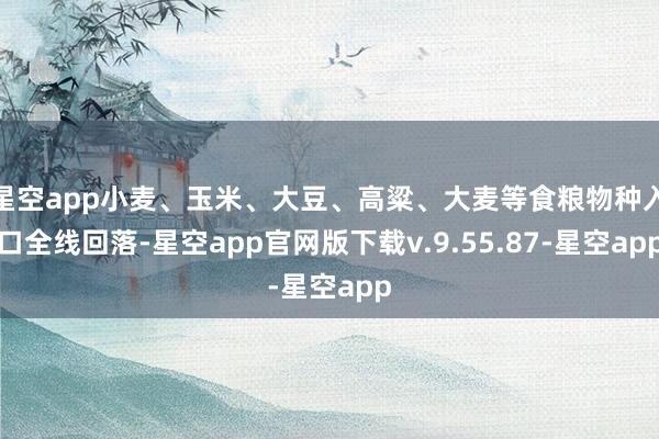 星空app小麦、玉米、大豆、高粱、大麦等食粮物种入口全线回落-星空app官网版下载v.9.55.87-星空app