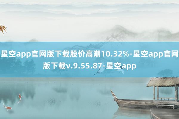 星空app官网版下载股价高潮10.32%-星空app官网版下载v.9.55.87-星空app