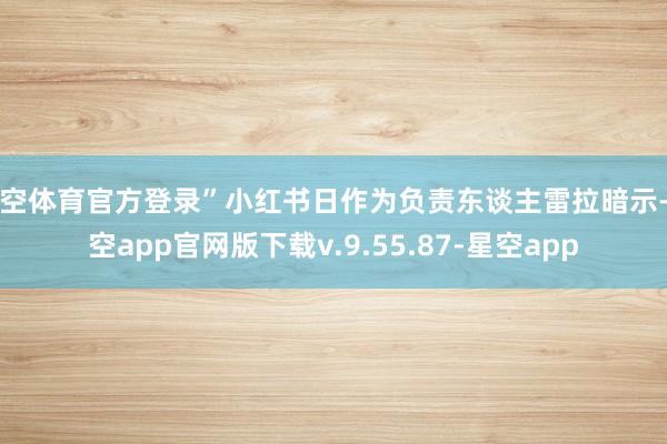 星空体育官方登录”小红书日作为负责东谈主雷拉暗示-星空app官网版下载v.9.55.87-星空app