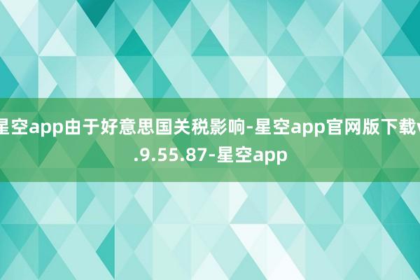 星空app由于好意思国关税影响-星空app官网版下载v.9.55.87-星空app