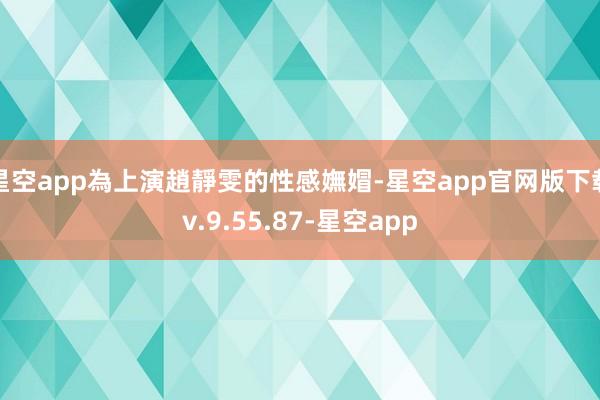 星空app為上演趙靜雯的性感嫵媢-星空app官网版下载v.9.55.87-星空app
