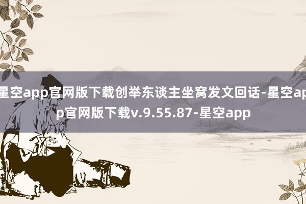 星空app官网版下载创举东谈主坐窝发文回话-星空app官网版下载v.9.55.87-星空app