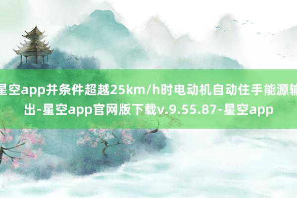 星空app并条件超越25km/h时电动机自动住手能源输出-星空app官网版下载v.9.55.87-星空app