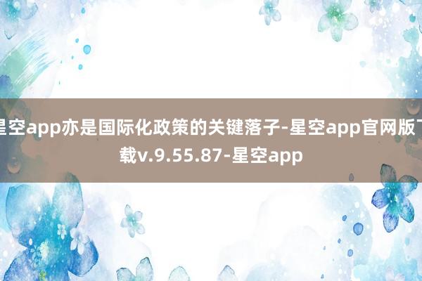 星空app亦是国际化政策的关键落子-星空app官网版下载v.9.55.87-星空app