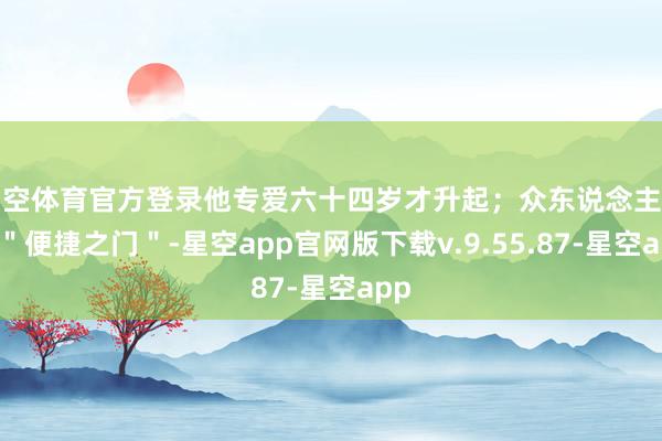 星空体育官方登录他专爱六十四岁才升起；众东说念主争抢＂便捷之门＂-星空app官网版下载v.9.55.87-星空app