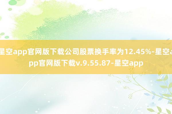 星空app官网版下载公司股票换手率为12.45%-星空app官网版下载v.9.55.87-星空app