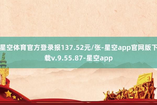 星空体育官方登录报137.52元/张-星空app官网版下载v.9.55.87-星空app